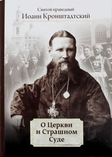 Святой праведный Иоанн Кронштадтский - О Церкви и Страшном Суде Святой праведный Иоанн Кронштадтский - О Церкви и Страшном Суде обложка книги