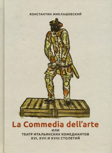 Константин Миклашевский - La commedia dell'arte или Театр итальянских комедиантов XVI - XVII столетий Константин Миклашевский - La commedia dell'arte или Театр итальянских комедиантов XVI - XVII столетий обложка книги