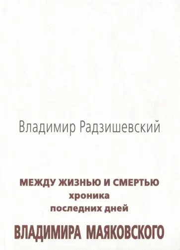 Владимир Радзишевский - Между жизнью и смертью. Хроника последних дней Владимира Маяковского Владимир Радзишевский - Между жизнью и смертью. Хроника последних дней Владимира Маяковского обложка книги
