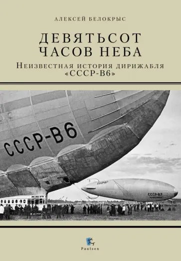 Алексей Белокрыс - Девятьсот часов неба. Неизвестная история дирижабля "СССР-В6" Алексей Белокрыс - Девятьсот часов неба. Неизвестная история дирижабля "СССР-В6" обложка книги