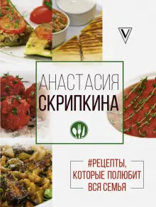 Скрипкина Анастасия Юрьевна: Рецепты, которые полюбит вся семья. Вторые блюда