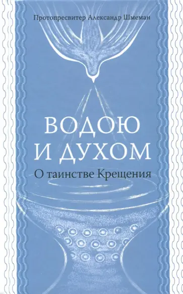 Протопресвитер Александр Дмитриевич Шмеман - Водою и духом. О таинстве Крещения Протопресвитер Александр Дмитриевич Шмеман - Водою и духом. О таинстве Крещения обложка книги