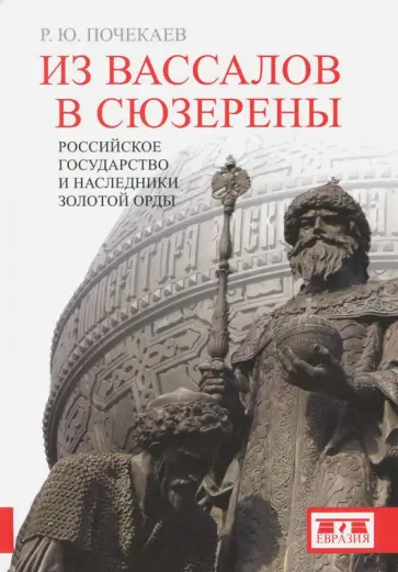 Роман Почекаев - Из вассалов в сюзерены. Российское государство и наследники Золотой Орды Роман Почекаев - Из вассалов в сюзерены. Российское государство и наследники Золотой Орды обложка книги