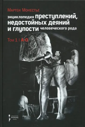 Мартен Монестье - Энциклопедия преступлений, недостойных деяний и глупости человеческого рода. В 2 томах. Том 1. А-О обложка книги