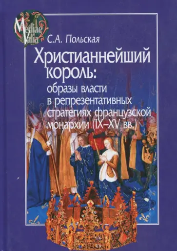 Светлана Польская - Христианнейший король. Образы власти в репрезентативных стратегиях французской монархии (IX-XV вв.) Светлана Польская - Христианнейший король. Образы власти в репрезентативных стратегиях французской монархии (IX-XV вв.) обложка книги