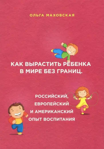 Ольга Маховская - Как вырастить ребенка в мире без границ. Российский, европейский и американский опыт воспитания Ольга Маховская - Как вырастить ребенка в мире без границ. Российский, европейский и американский опыт воспитания обложка книги