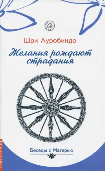 Ауробиндо Шри - Желания рождают страдания. Беседы с Матерью Ауробиндо Шри - Желания рождают страдания. Беседы с Матерью обложка книги