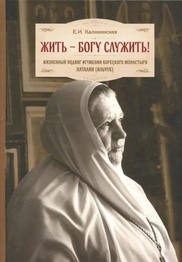 Екатерина Каликинская - Жить - Богу служить! Жизненный подвиг игумении Корецкого монастыря Наталии (Ильчук) обложка книги