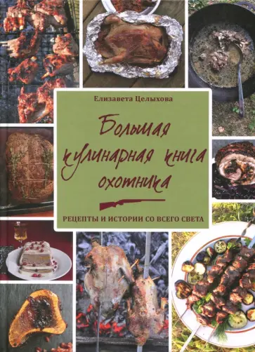 Елизавета Целыхова - Большая кулинарная книга охотника. Рецепты и истории со всего света Елизавета Целыхова - Большая кулинарная книга охотника. Рецепты и истории со всего света обложка книги