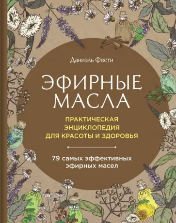 Даниэль Фести - Эфирные масла. Практическая энциклопедия для красоты и здоровья Даниэль Фести - Эфирные масла. Практическая энциклопедия для красоты и здоровья обложка книги