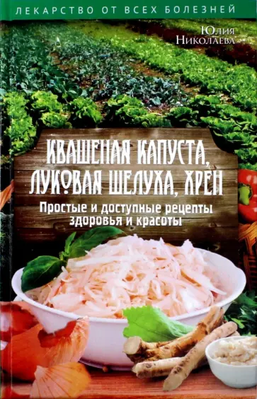 Юлия Николаева - Квашеная капуста, луковая шелуха, хрен. Простые и доступные рецепты здоровья и красоты обложка книги
