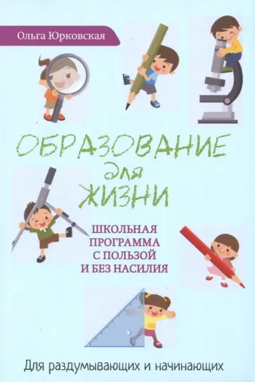 Ольга Юрковская - Образование для жизни. Школьная программа с пользой и без насилия. Для раздумывающих и начинающих обложка книги