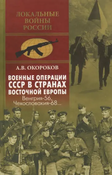 Александр Окороков - Военные операции СССР в странах Восточной Европы. Венгрия-56, Чехословакия-68 Александр Окороков - Военные операции СССР в странах Восточной Европы. Венгрия-56, Чехословакия-68 обложка книги