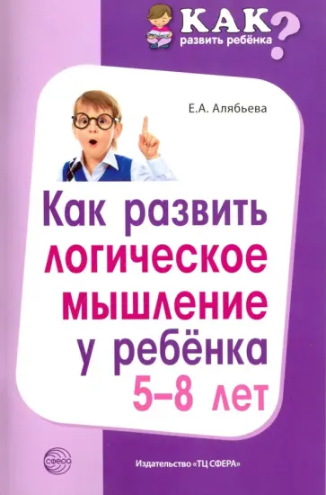 Елена Алябьева - Как развить логическое мышление у ребенка 5-8 лет Елена Алябьева - Как развить логическое мышление у ребенка 5-8 лет обложка книги