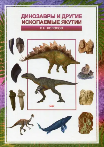 Петр Колосов - Динозавры и другие ископаемые Якутии Петр Колосов - Динозавры и другие ископаемые Якутии обложка книги