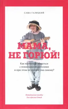 Галицкий, Яковлев - Мама, не горюй! Как научиться общаться с пожилыми родителями и при этом не сойти с ума самому? обложка книги