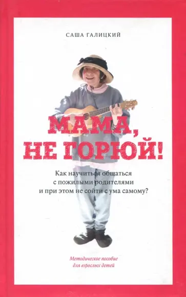 Галицкий, Яковлев - Мама, не горюй! Как научиться общаться с пожилыми родителями и при этом не сойти с ума самому? Галицкий, Яковлев - Мама, не горюй! Как научиться общаться с пожилыми родителями и при этом не сойти с ума самому? обложка книги