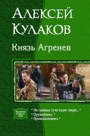 Алексей Кулаков - Князь Агренев. Трилогия в одном томе. На границе тучи ходят хмуро… Оружейникъ. Промышленникъ Алексей Кулаков - Князь Агренев. Трилогия в одном томе. На границе тучи ходят хмуро… Оружейникъ. Промышленникъ обложка книги