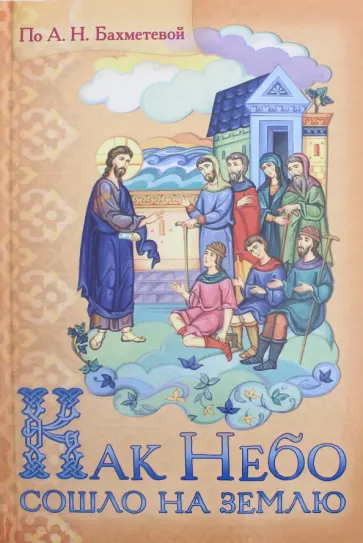 Как Небо сошло на землю. Рассказы о земной жизни Спасителя и Деяний святых апостолов обложка книги