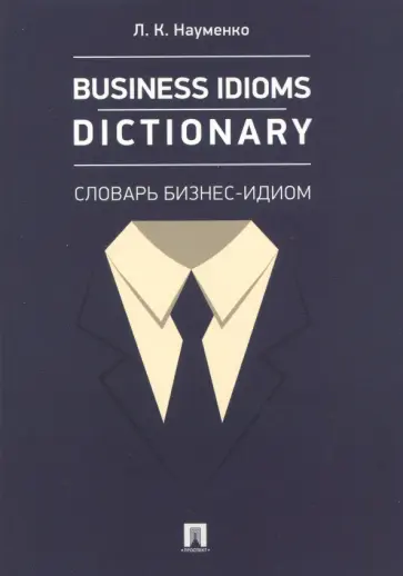 Лариса Науменко - Business Idioms Dictionary. Словарь бизнес-идиом Лариса Науменко - Business Idioms Dictionary. Словарь бизнес-идиом обложка книги