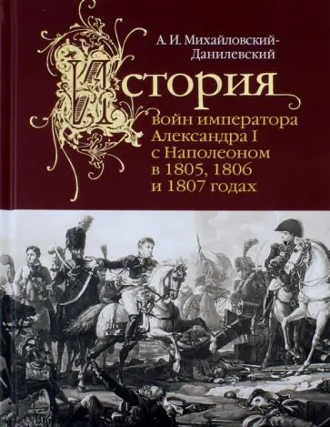 Александр Михайловский-Данилевский - История войн императора Александра I с Наполеоном Александр Михайловский-Данилевский - История войн императора Александра I с Наполеоном обложка книги