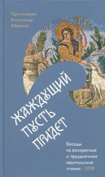 Александр Протоиерей - Жаждущий пусть придет. Беседы на воскресные и праздничные евангельские чтения - 2018 Александр Протоиерей - Жаждущий пусть придет. Беседы на воскресные и праздничные евангельские чтения - 2018 обложка книги