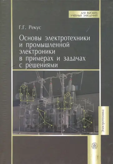 Григорий Рекус - Основы электротехники и промышленной электроники в примерах и задачах с решениями. Учебное пособие Григорий Рекус - Основы электротехники и промышленной электроники в примерах и задачах с решениями. Учебное пособие обложка книги