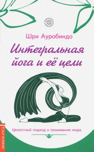 Ауробиндо Шри - Интегральная йога и ее цели. Целостный подход к пониманию мира Ауробиндо Шри - Интегральная йога и ее цели. Целостный подход к пониманию мира обложка книги