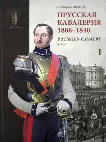 Станислав Люлин - Прусская кавалерия. 1808-1840. Prussian Cavalry. Том 1 обложка книги