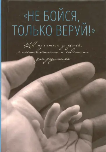 "Не бойся, только веруй!". Как молиться за детей. С наставлениями и советами для родителей "Не бойся, только веруй!". Как молиться за детей. С наставлениями и советами для родителей обложка книги