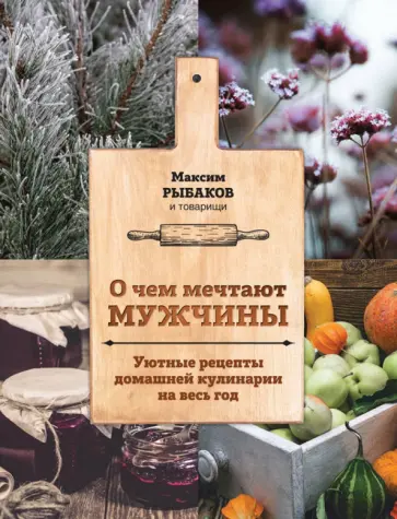 Максим Рыбаков - О чем мечтают мужчины. Уютные рецепты домашней кулинарии на весь год Максим Рыбаков - О чем мечтают мужчины. Уютные рецепты домашней кулинарии на весь год обложка книги