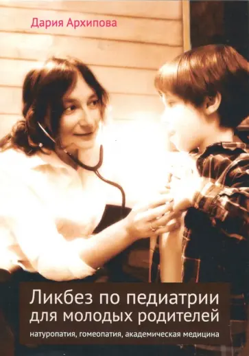 Дария Архипова - Ликбез по педиатрии для молодых родителей: натуропатия, гомеопатия, академическая медицина обложка книги