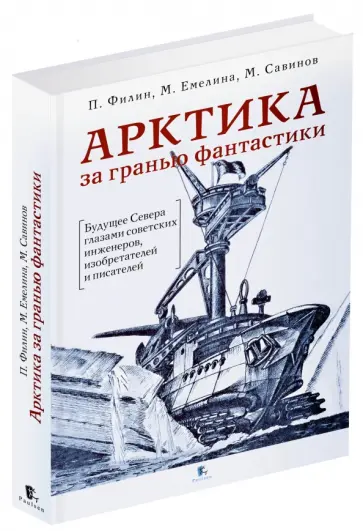 Филин, Савинов - Арктика за гранью фантастики. Будущее Севера глазами советских инженеров, изобретателей и писателей Филин, Савинов - Арктика за гранью фантастики. Будущее Севера глазами советских инженеров, изобретателей и писателей обложка книги