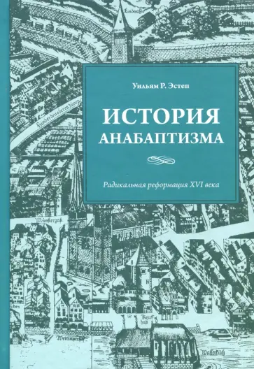 Уильям Эстен - История анабаптизма. Радикальная Реформация ХVI века Уильям Эстен - История анабаптизма. Радикальная Реформация ХVI века обложка книги
