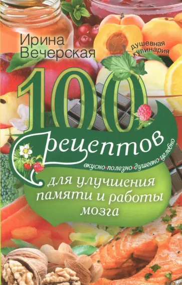 Ирина Вечерская - 100 рецептов для улучшения памяти и работы мозга. Вкусно, полезно, душевно, целебно обложка книги
