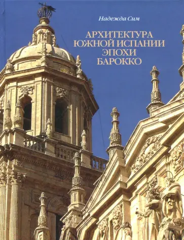 Надежда Сим - Архитектура Южной Испании эпохи барокко. Формирование национального стиля Надежда Сим - Архитектура Южной Испании эпохи барокко. Формирование национального стиля обложка книги