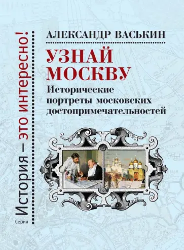 Александр Васькин - Узнай Москву. Исторические портреты московских достопримечательностей Александр Васькин - Узнай Москву. Исторические портреты московских достопримечательностей обложка книги