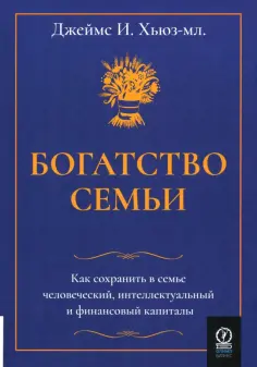 Джеймс Хьюз-мл. - Богатство семьи. Как сохранить в семье человеческий, интеллектуальный и финансовый капиталы обложка книги