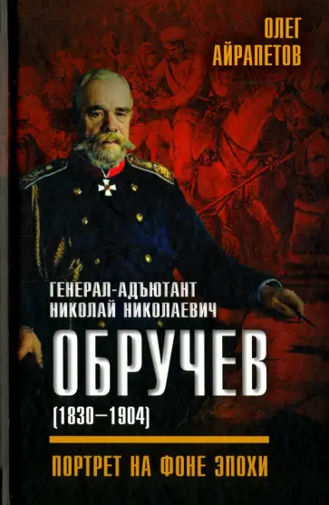 Олег Айрапетов - Генерал-адъютант Николай Николаевич Обручев (1830-1904). Портрет на фоне эпохи Олег Айрапетов - Генерал-адъютант Николай Николаевич Обручев (1830-1904). Портрет на фоне эпохи обложка книги