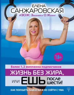 Елена Санжаровская - Жизнь без жира, или Ешь после шести! Как похудеть навсегда и не сойти с ума обложка книги
