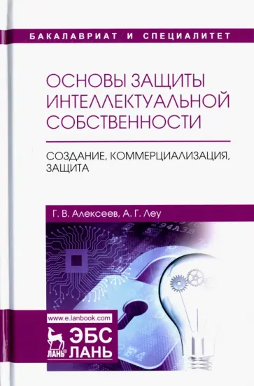 Алексеев, Леу - Основы защиты интеллектуальной собственности. Создание, коммерциализация, защита. Учебное пособие Алексеев, Леу - Основы защиты интеллектуальной собственности. Создание, коммерциализация, защита. Учебное пособие обложка книги
