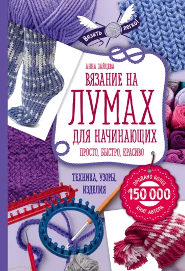 Анна Зайцева - Вязание на лумах для начинающих. Просто, быстро, красиво. Техника, узоры, изделия обложка книги