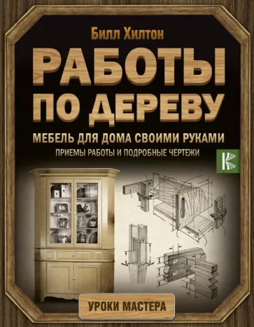 Билл Хилтон - Работы по дереву. Мебель для дома своими руками. Приемы работы и подробные чертежи обложка книги