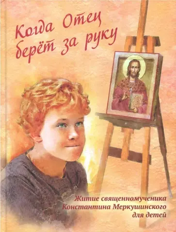 Когда Отец берет за руку. Житие священномученика Константина Меркушинского для детей обложка книги