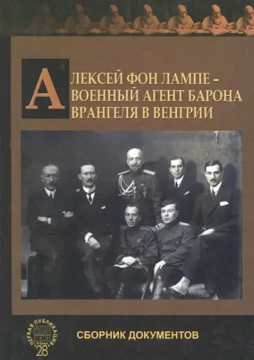 фон Лампе Алексей Александрович - Алексей фон Лампе - военный агент барона Врангеля в Венгрии. Сборник документов фон Лампе Алексей Александрович - Алексей фон Лампе - военный агент барона Врангеля в Венгрии. Сборник документов обложка книги