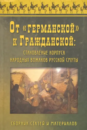 Безугольный, Ганин - От "Германской" к Гражданской. Становление корпуса народных вожаков русской смуты Безугольный, Ганин - От "Германской" к Гражданской. Становление корпуса народных вожаков русской смуты обложка книги