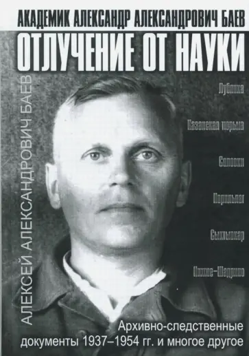 Александр Баев - Отлучение от науки. Академик Александр Александрович Баев. Архивно-следственные документы 1937-1954 Александр Баев - Отлучение от науки. Академик Александр Александрович Баев. Архивно-следственные документы 1937-1954 обложка книги