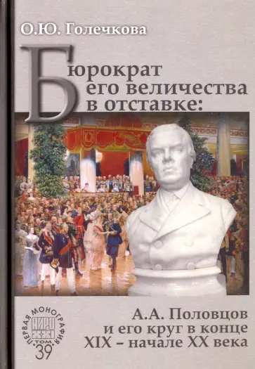 Ольга Голечкова - Бюрократ его величества в отставке. А.А. Половцов и его круг в конце XIX - начале XX века Ольга Голечкова - Бюрократ его величества в отставке. А.А. Половцов и его круг в конце XIX - начале XX века обложка книги