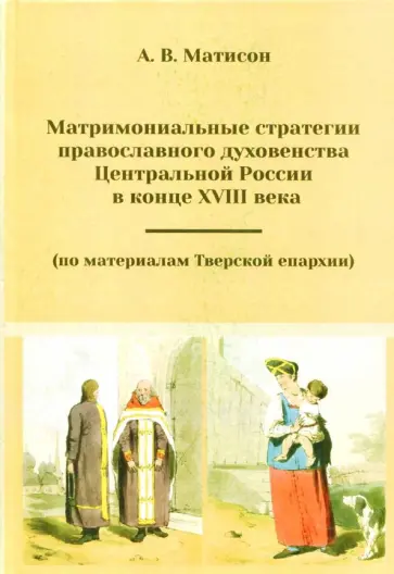 Андрей Матисон - Матримониальные стратегии православного духовенства Центральной России в конце 18 века Андрей Матисон - Матримониальные стратегии православного духовенства Центральной России в конце 18 века обложка книги