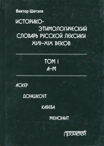 Виктор Шетэля - Историко-этимологический словарь русской лексики XVIII-XIX веков. В 2-х томах. Том I Виктор Шетэля - Историко-этимологический словарь русской лексики XVIII-XIX веков. В 2-х томах. Том I обложка книги